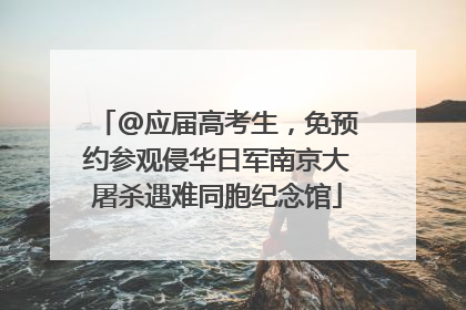 @应届高考生，免预约参观侵华日军南京大屠杀遇难同胞纪念馆