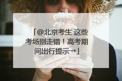 @北京考生 这些考场别走错！高考期间出行提示→