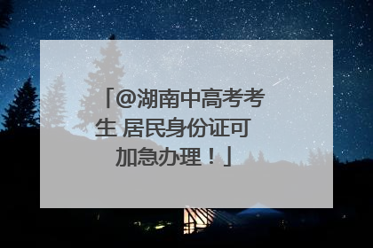 @湖南中高考考生 居民身份证可加急办理！