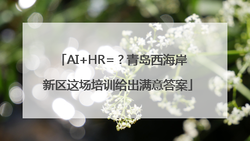 AI+HR=？青岛西海岸新区这场培训给出满意答案