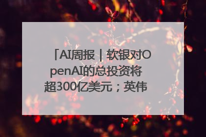AI周报｜软银对OpenAI的总投资将超300亿美元；英伟达市值重回美股第一