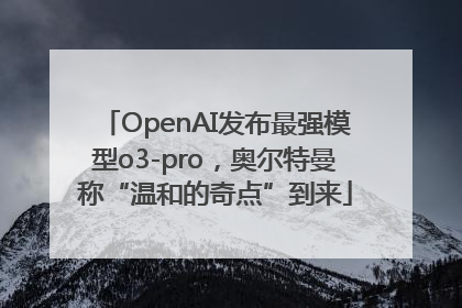 OpenAI发布最强模型o3-pro，奥尔特曼称“温和的奇点”到来