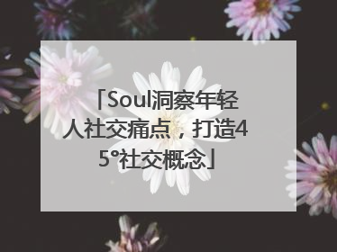 Soul洞察年轻人社交痛点，打造45°社交概念