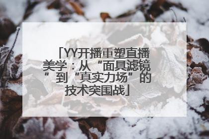 YY开播重塑直播美学：从“面具滤镜”到“真实力场”的技术突围战
